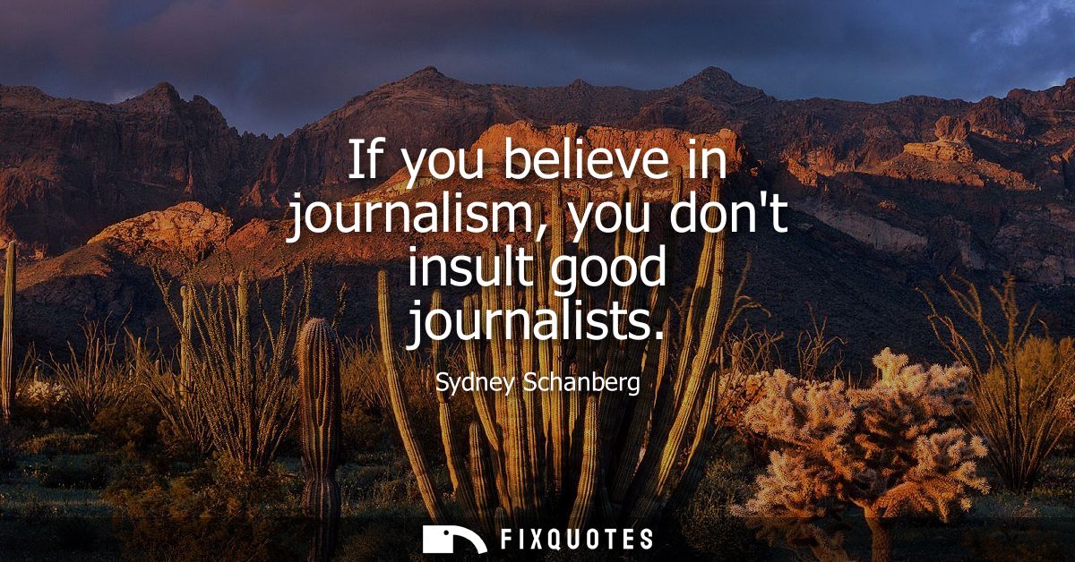 If you believe in journalism, you dont insult good journalists