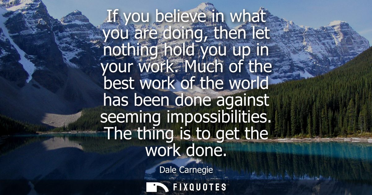 If you believe in what you are doing, then let nothing hold you up in your work. Much of the best work of the world has 