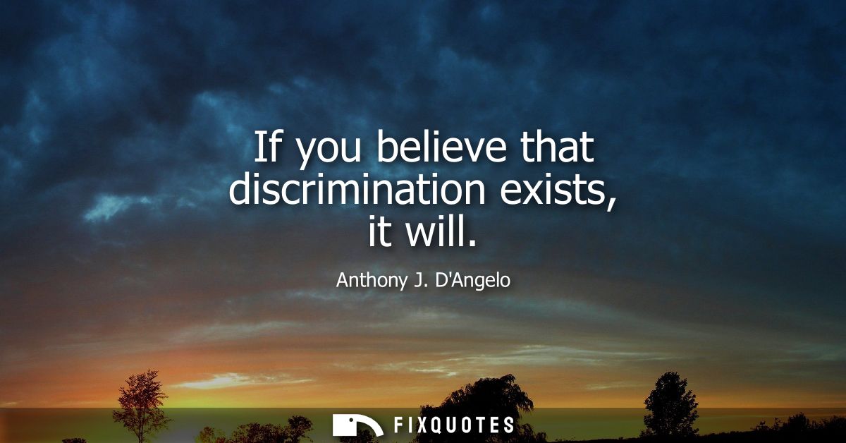 If you believe that discrimination exists, it will