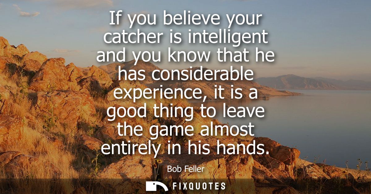 If you believe your catcher is intelligent and you know that he has considerable experience, it is a good thing to leave