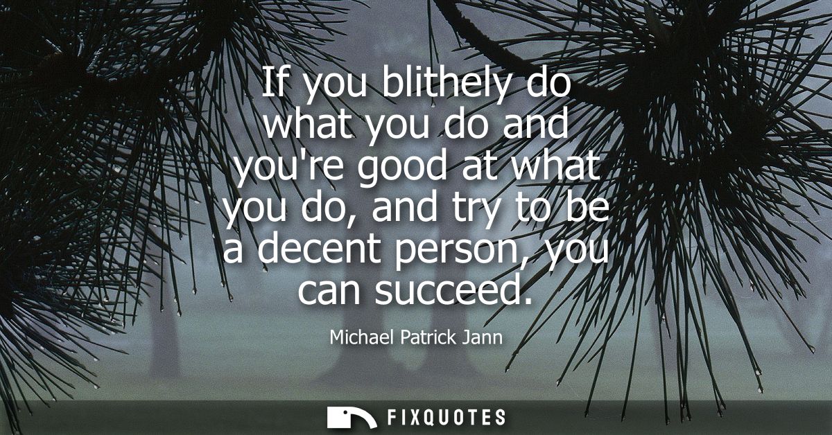 If you blithely do what you do and youre good at what you do, and try to be a decent person, you can succeed