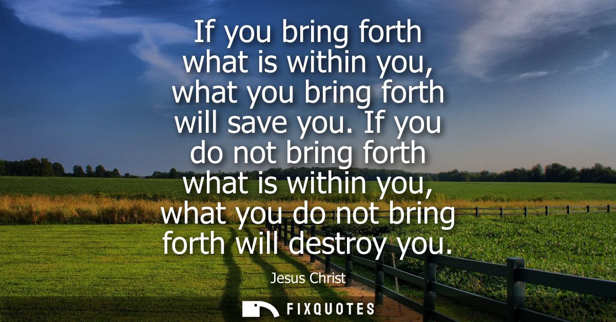 If you bring forth what is within you, what you bring forth will save you. If you do not bring forth what is within you,
