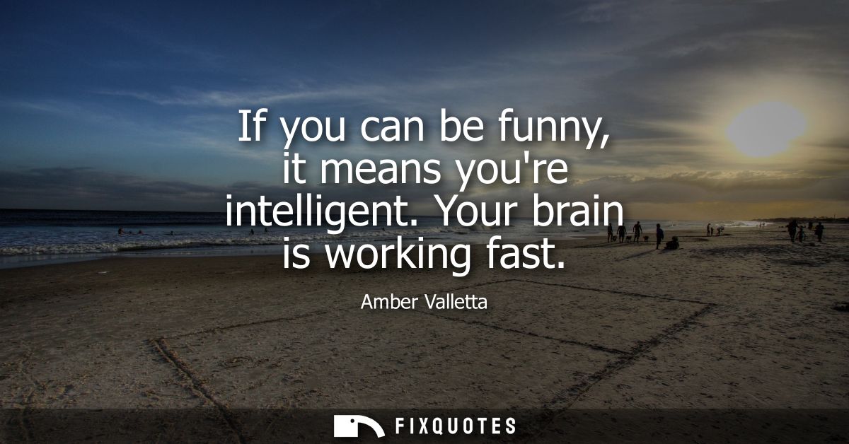 If you can be funny, it means youre intelligent. Your brain is working fast