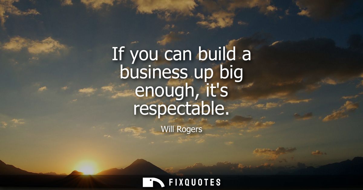If you can build a business up big enough, its respectable