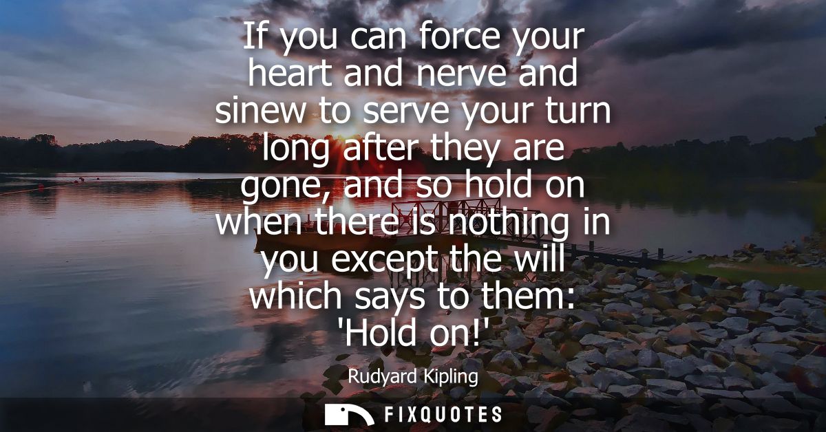 If you can force your heart and nerve and sinew to serve your turn long after they are gone, and so hold on when there i