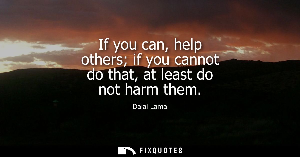 If you can, help others if you cannot do that, at least do not harm them