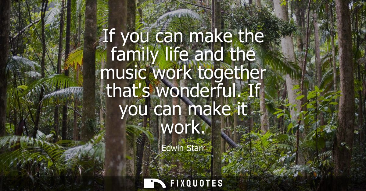 If you can make the family life and the music work together thats wonderful. If you can make it work