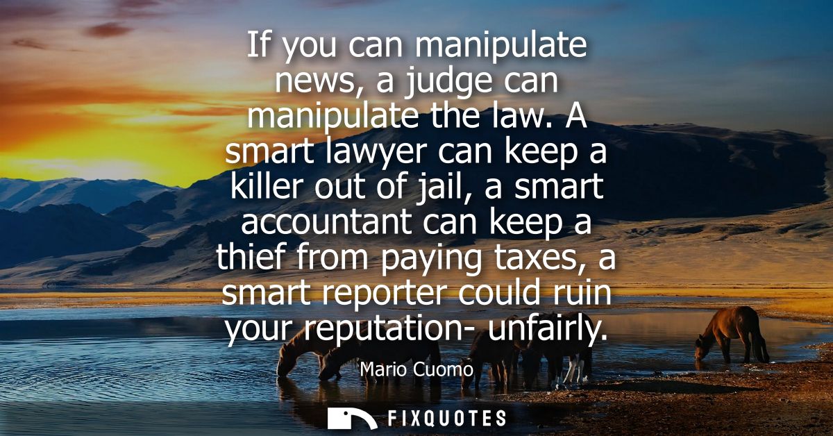 If you can manipulate news, a judge can manipulate the law. A smart lawyer can keep a killer out of jail, a smart accoun