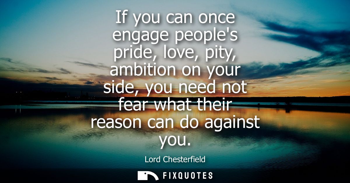 If you can once engage peoples pride, love, pity, ambition on your side, you need not fear what their reason can do agai