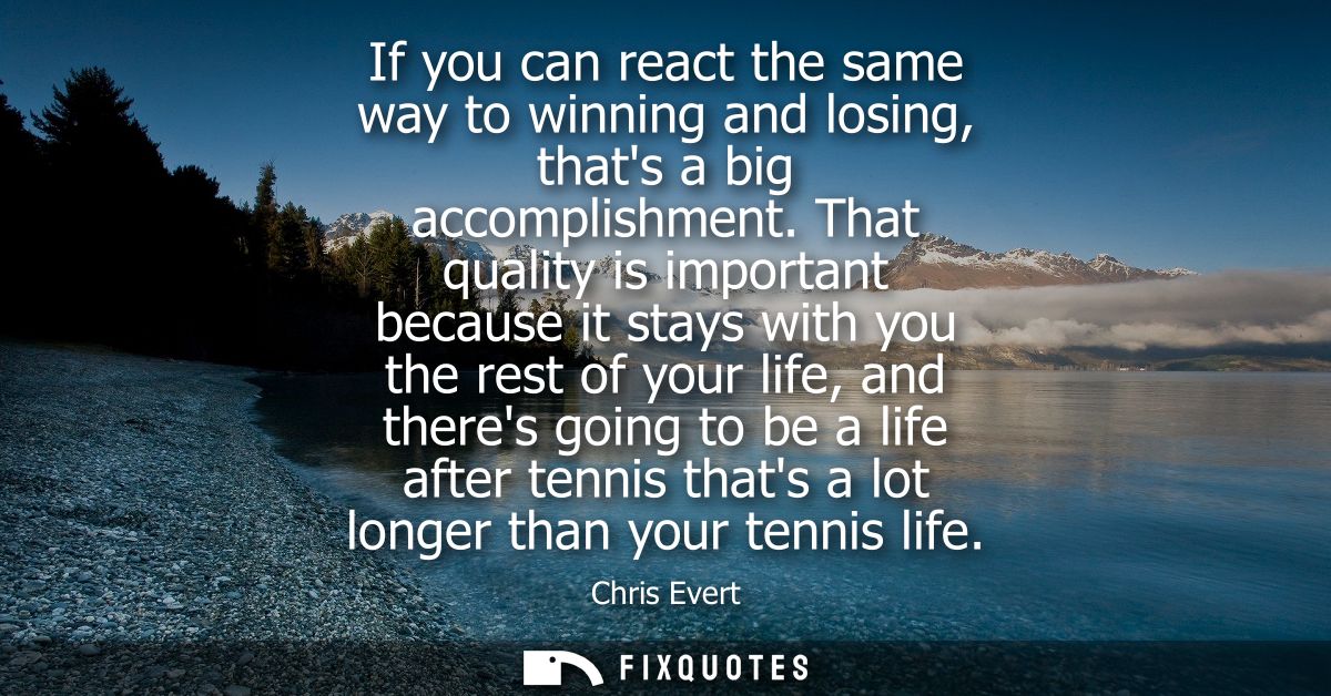 If you can react the same way to winning and losing, thats a big accomplishment. That quality is important because it st