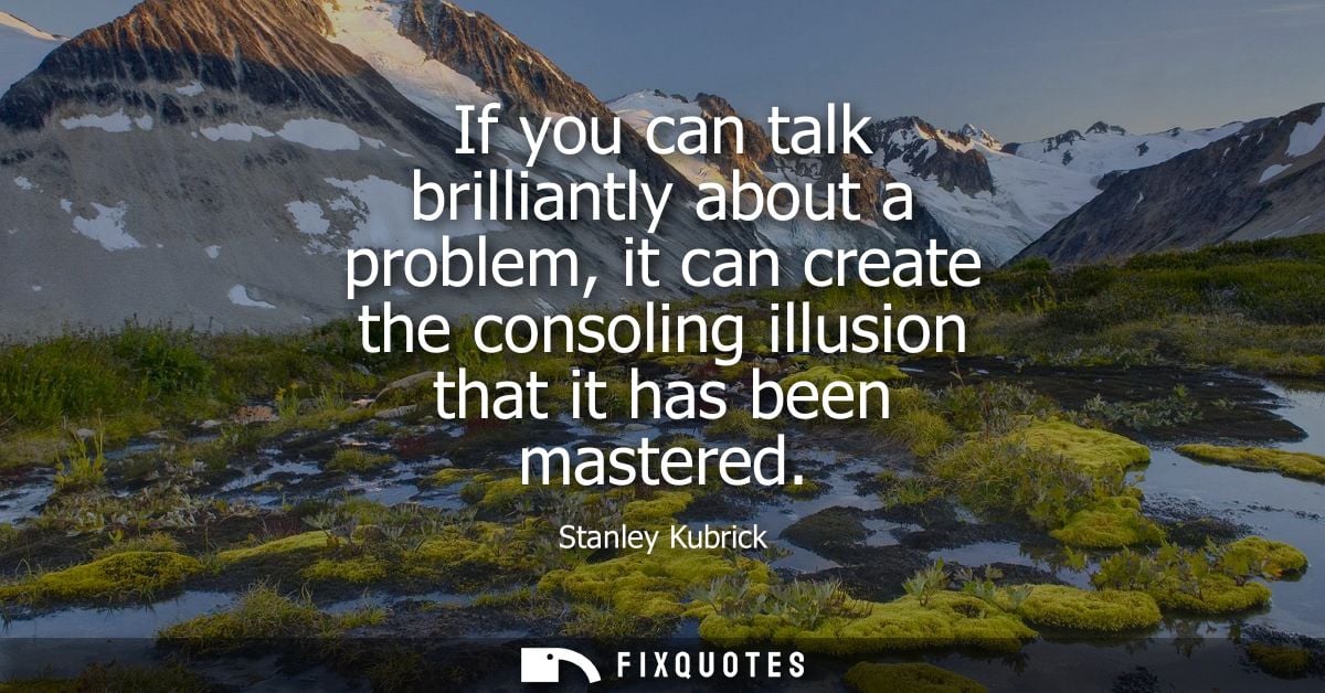 If you can talk brilliantly about a problem, it can create the consoling illusion that it has been mastered