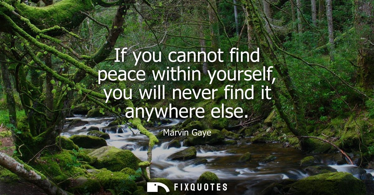 If you cannot find peace within yourself, you will never find it anywhere else