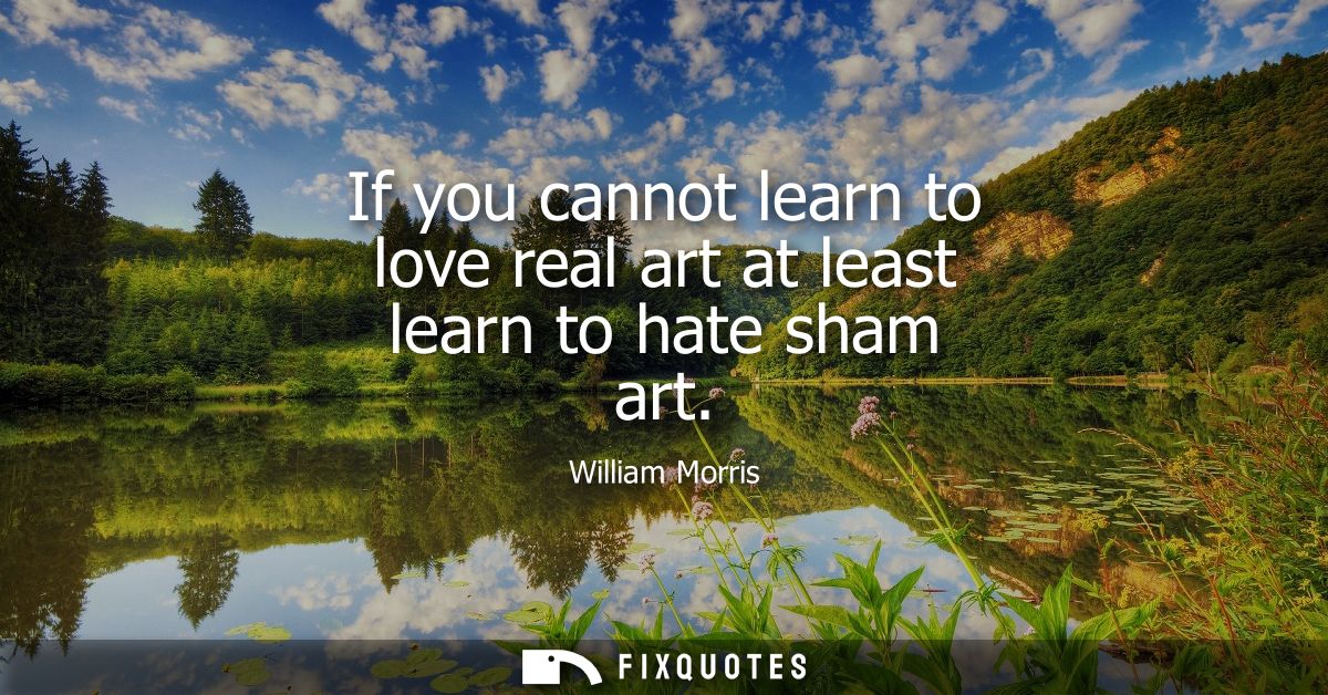 If you cannot learn to love real art at least learn to hate sham art