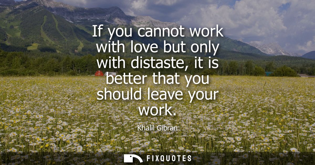 If you cannot work with love but only with distaste, it is better that you should leave your work