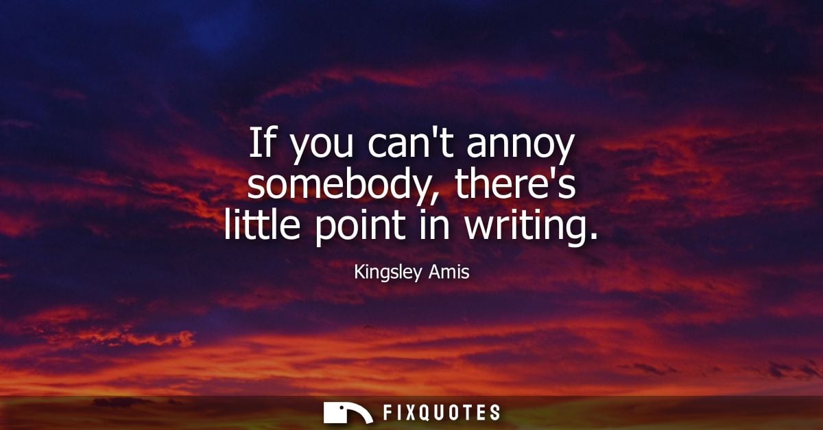 If you cant annoy somebody, theres little point in writing