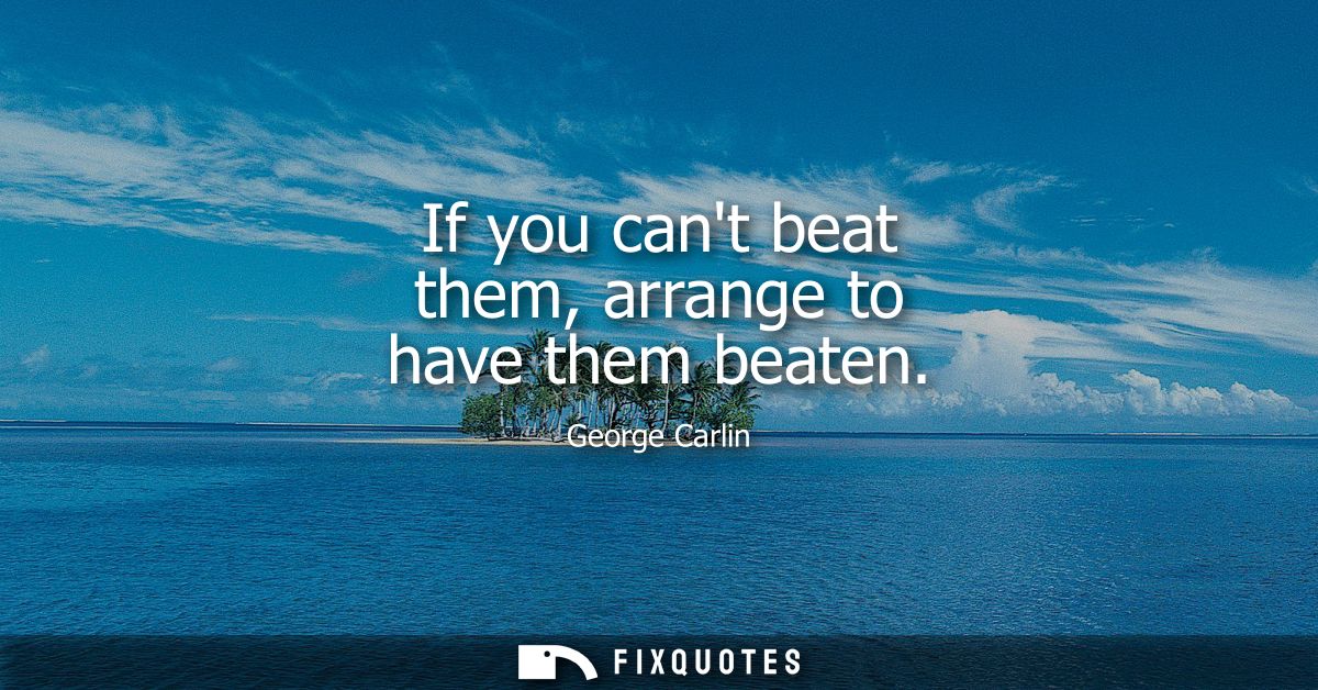 If you cant beat them, arrange to have them beaten
