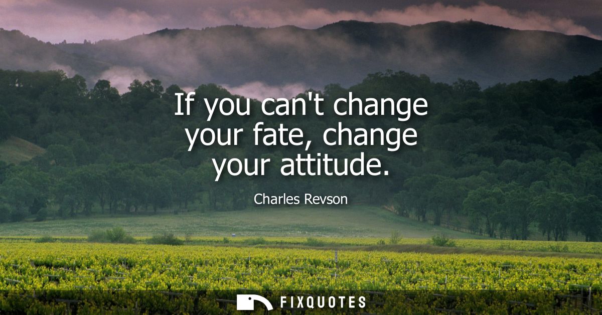 If you cant change your fate, change your attitude