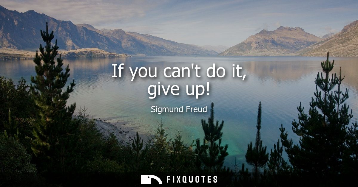 If you cant do it, give up!