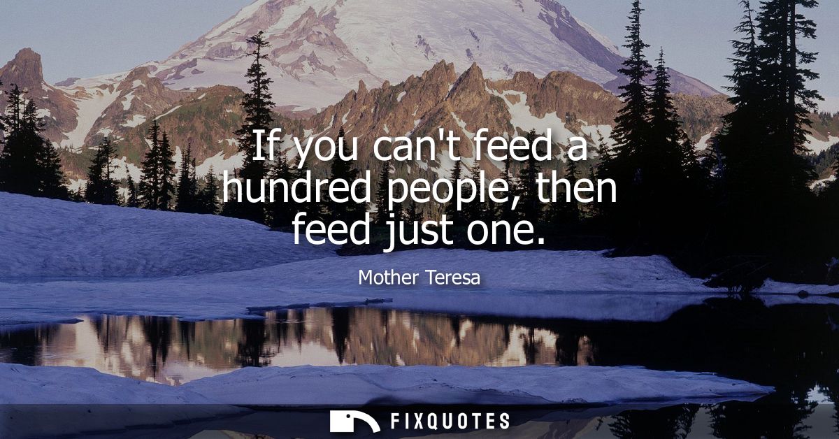 If you cant feed a hundred people, then feed just one