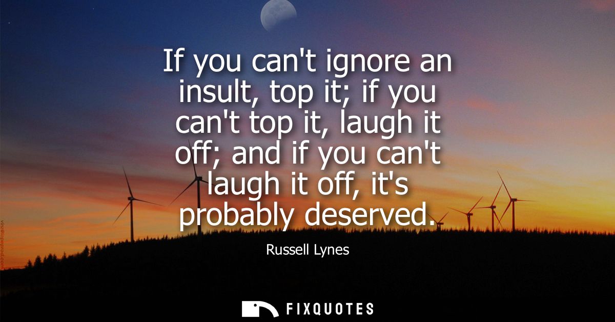 If you cant ignore an insult, top it if you cant top it, laugh it off and if you cant laugh it off, its probably deserve