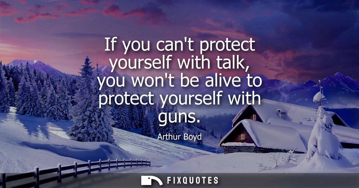 If you cant protect yourself with talk, you wont be alive to protect yourself with guns