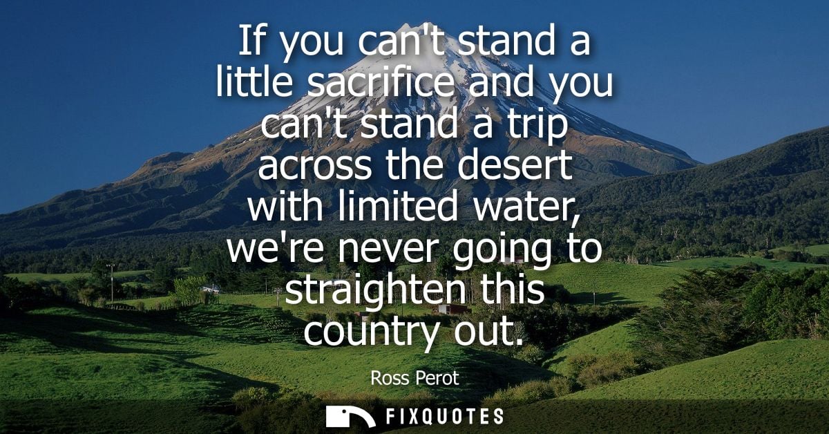 If you cant stand a little sacrifice and you cant stand a trip across the desert with limited water, were never going to