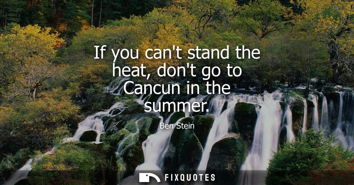 If you cant stand the heat, dont go to Cancun in the summer