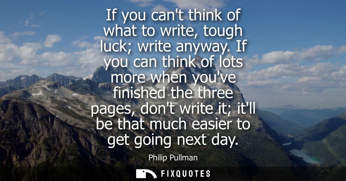 If you cant think of what to write, tough luck write anyway. If you can think of lots more when youve finished the three