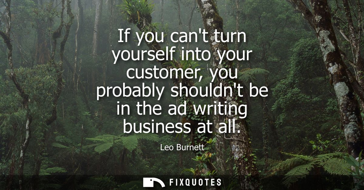 If you cant turn yourself into your customer, you probably shouldnt be in the ad writing business at all