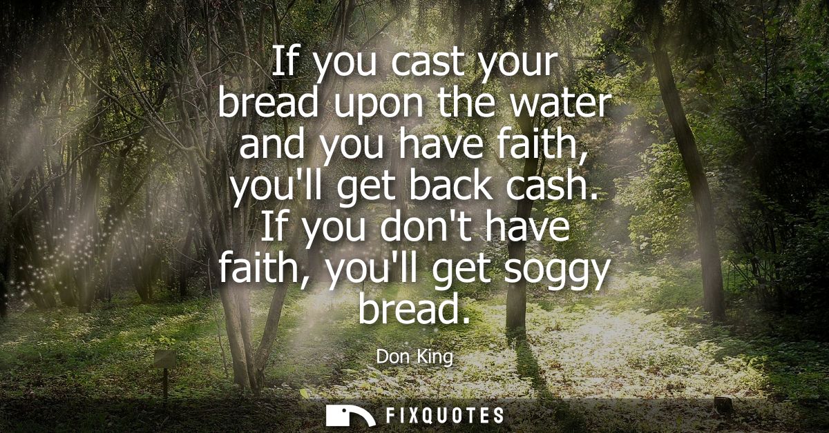 If you cast your bread upon the water and you have faith, youll get back cash. If you dont have faith, youll get soggy b