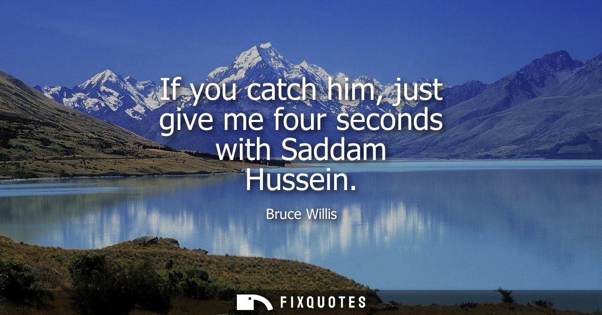 If you catch him, just give me four seconds with Saddam Hussein