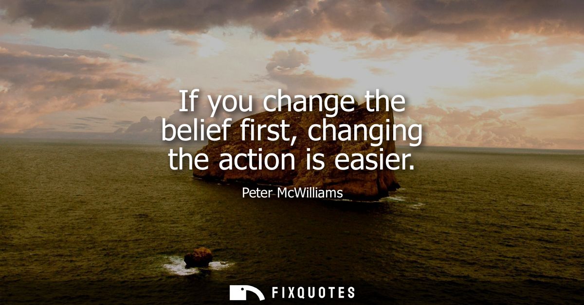 If you change the belief first, changing the action is easier
