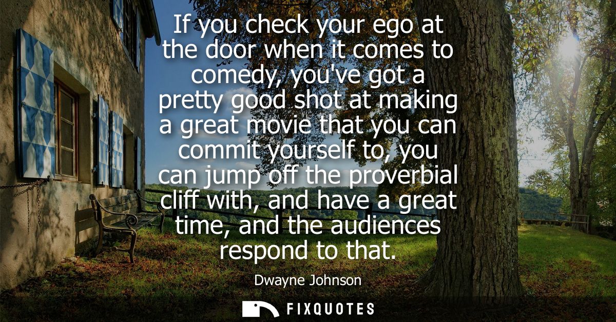 If you check your ego at the door when it comes to comedy, youve got a pretty good shot at making a great movie that you
