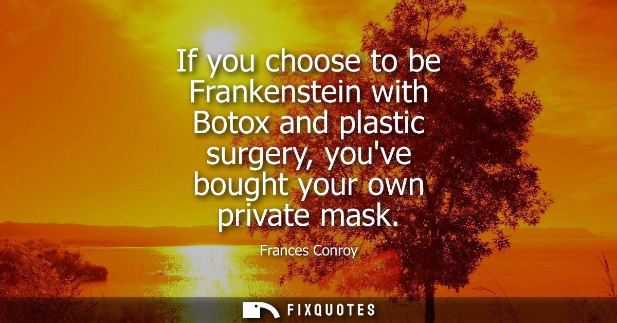If you choose to be Frankenstein with Botox and plastic surgery, youve bought your own private mask