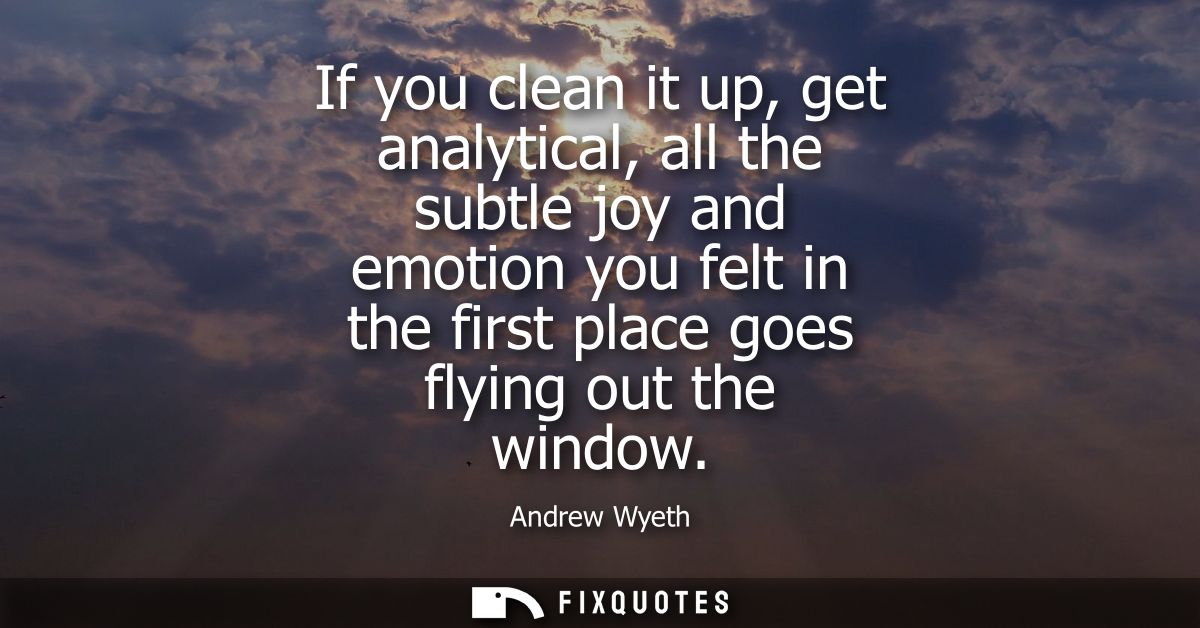 If you clean it up, get analytical, all the subtle joy and emotion you felt in the first place goes flying out the windo