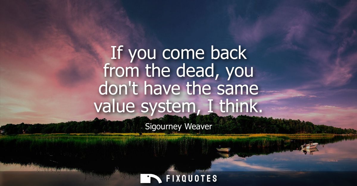 If you come back from the dead, you dont have the same value system, I think
