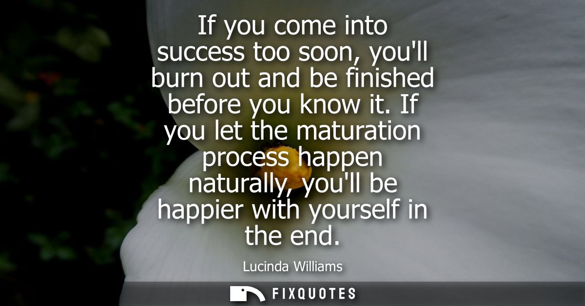 If you come into success too soon, youll burn out and be finished before you know it. If you let the maturation process 