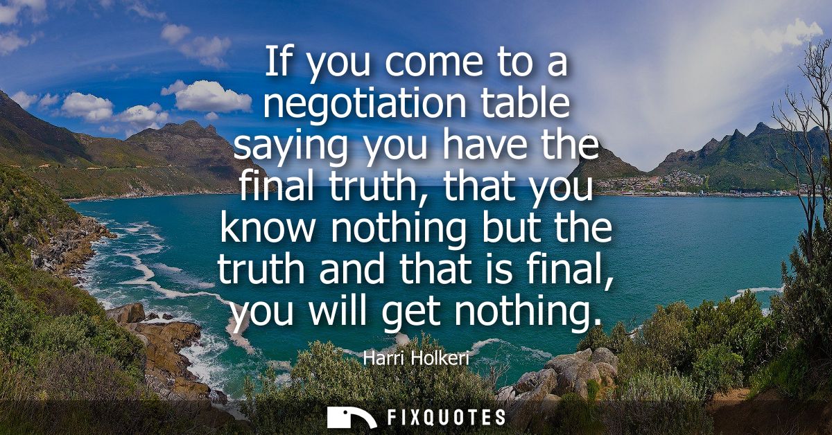 If you come to a negotiation table saying you have the final truth, that you know nothing but the truth and that is fina
