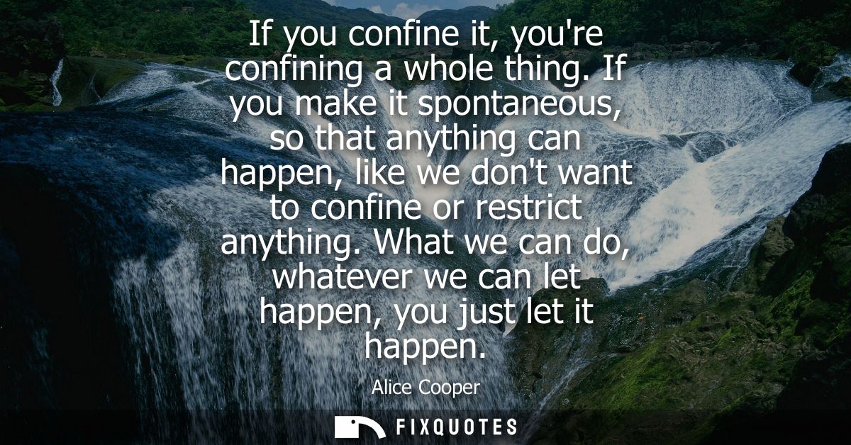 If you confine it, youre confining a whole thing. If you make it spontaneous, so that anything can happen, like we dont 