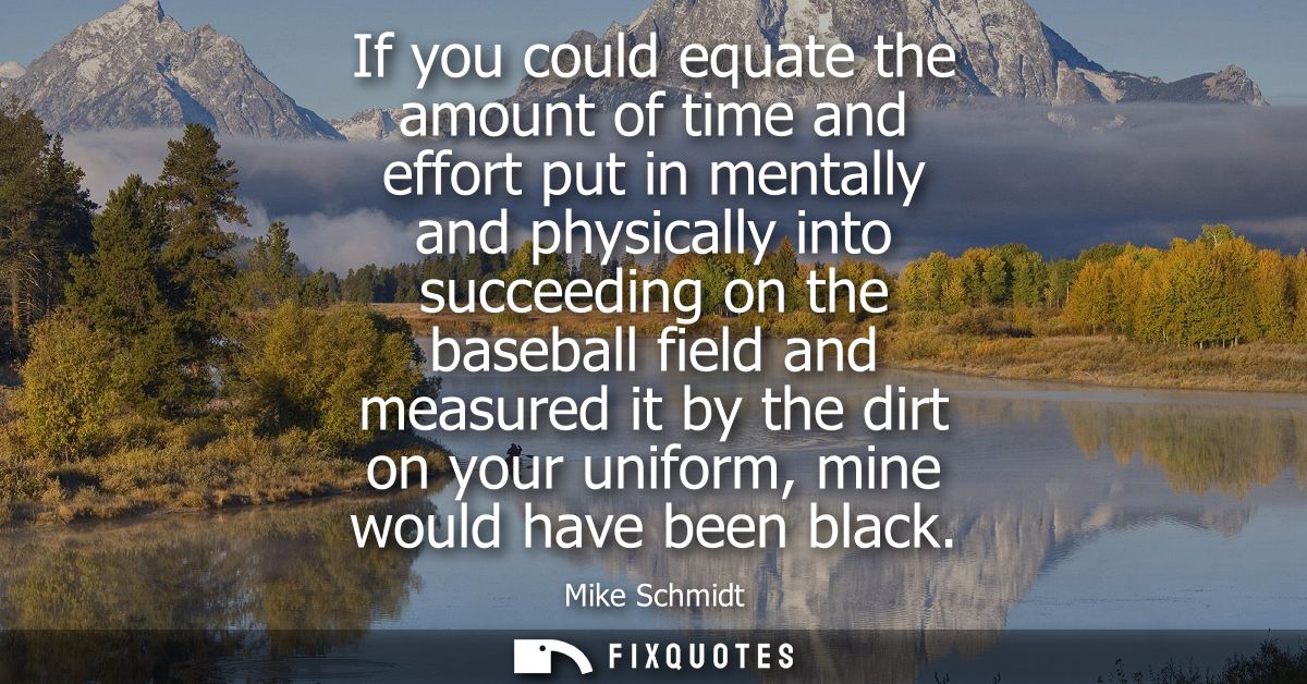 If you could equate the amount of time and effort put in mentally and physically into succeeding on the baseball field a