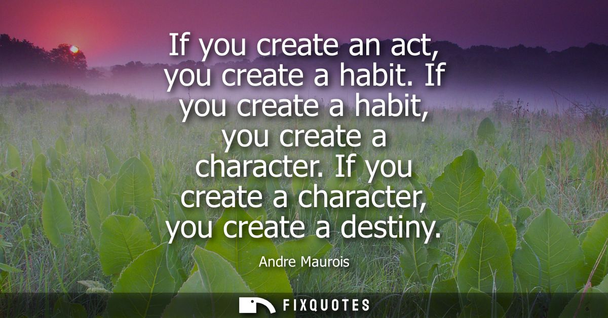 If you create an act, you create a habit. If you create a habit, you create a character. If you create a character, you 