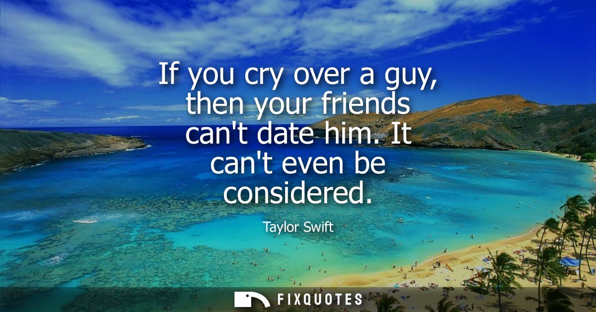 If you cry over a guy, then your friends cant date him. It cant even be considered