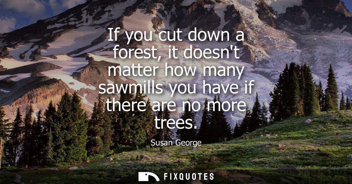 If you cut down a forest, it doesnt matter how many sawmills you have if there are no more trees