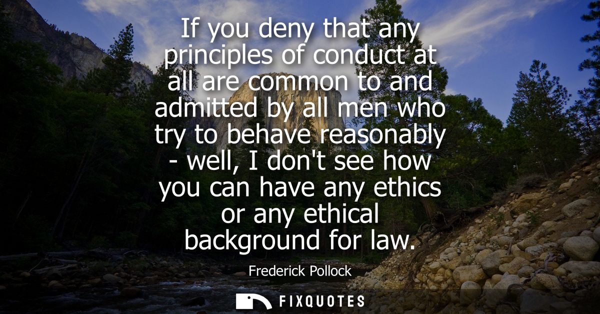 If you deny that any principles of conduct at all are common to and admitted by all men who try to behave reasonably - w
