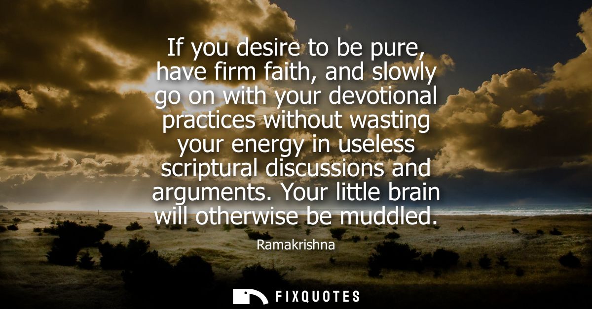 If you desire to be pure, have firm faith, and slowly go on with your devotional practices without wasting your energy i