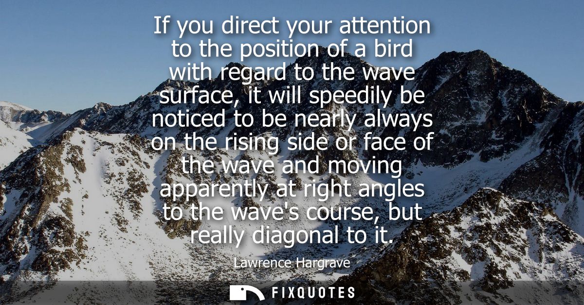 If you direct your attention to the position of a bird with regard to the wave surface, it will speedily be noticed to b