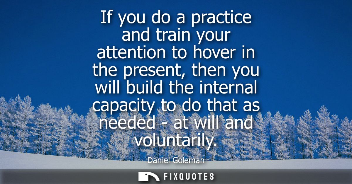 If you do a practice and train your attention to hover in the present, then you will build the internal capacity to do t
