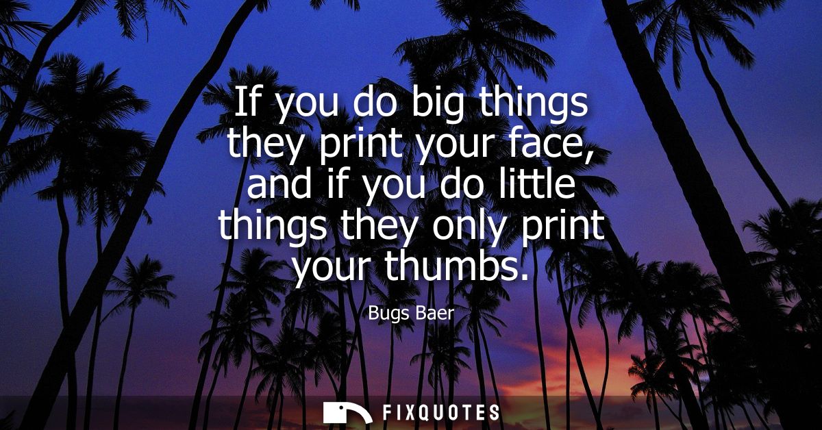 If you do big things they print your face, and if you do little things they only print your thumbs