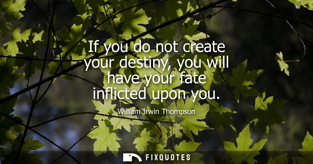 If you do not create your destiny, you will have your fate inflicted upon you