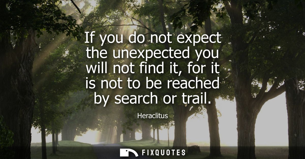 If you do not expect the unexpected you will not find it, for it is not to be reached by search or trail